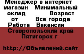 Менеджер в интернет - магазин › Минимальный оклад ­ 2 000 › Возраст от ­ 18 - Все города Работа » Вакансии   . Ставропольский край,Пятигорск г.